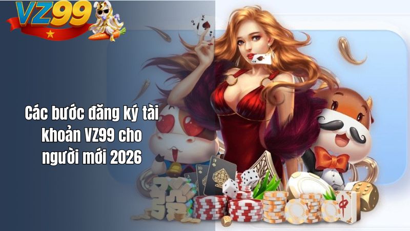 Cách Đăng Ký Tài Khoản VZ99 Cho Người Mới Là Gì? Các bước đăng ký tài khoản VZ99 cho người mới 2026
