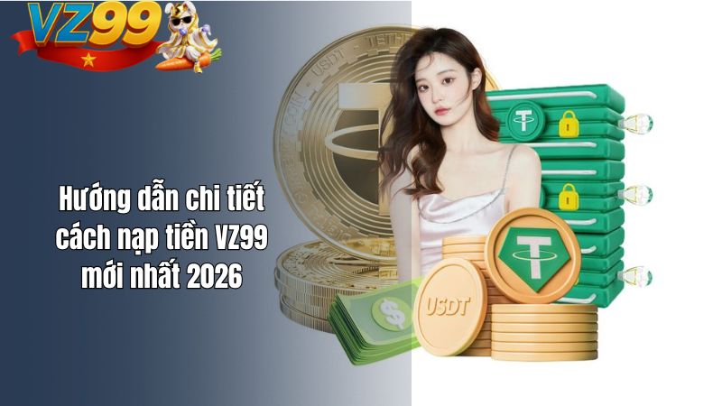 Nạp tiền VZ99 như thế nào? Có an toàn không? Hướng dẫn chi tiết cách nạp tiền VZ99 mới nhất 2026