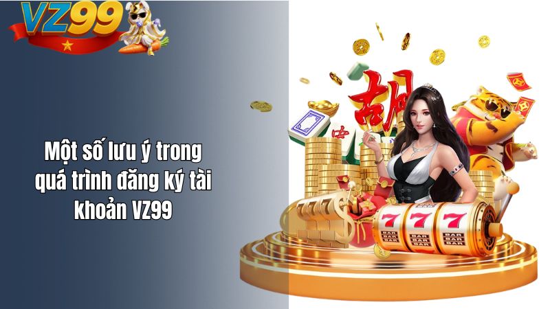 Cách Đăng Ký Tài Khoản VZ99 Cho Người Mới Là Gì? Một số lưu ý trong quá trình đăng ký tài khoản VZ99