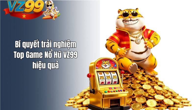 Bí quyết trải nghiệm Top Game Nổ Hũ VZ99 hiệu quả