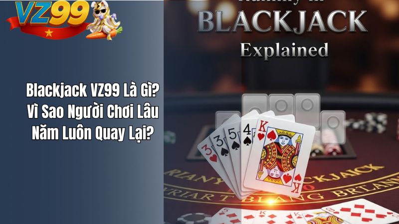 Blackjack VZ99 Là Gì? Vì Sao Người Chơi Lâu Năm Luôn Quay Lại?