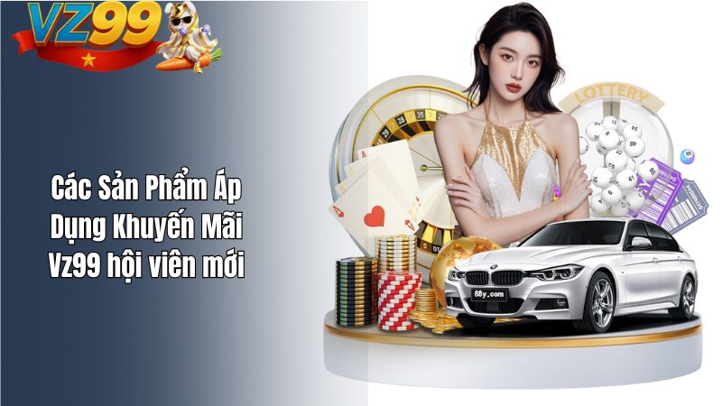 Khuyến Mãi VZ99 Hội Viên Mới – Cơ Hội Vàng Khởi Đầu Thắng Lớn Các Sản Phẩm Áp Dụng Khuyến Mãi Vz99 hội viên mới